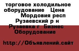 торговое холодильное оборудование › Цена ­ 11 002 - Мордовия респ., Рузаевский р-н, Рузаевка г. Бизнес » Оборудование   